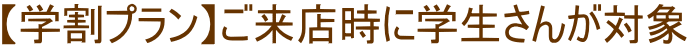 【学割プラン】ご来店時に学生さんが対象