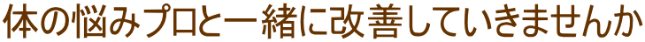 体の悩みプロと一緒に改善していきませんか